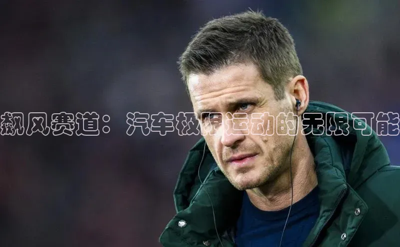 飙风赛道：汽车极限运动的无限可能