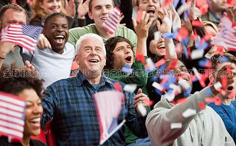 全球顶级体育盛事：国际综合运动赛事的最高标准与影响力